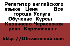 Репетитор английского языка › Цена ­ 500 - Все города Услуги » Обучение. Курсы   . Карачаево-Черкесская респ.,Карачаевск г.